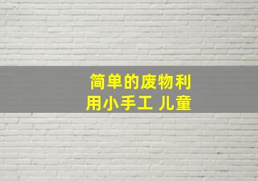 简单的废物利用小手工 儿童